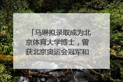 马琳拟录取成为北京体育大学博士，曾获北京奥运会冠军和4次世界杯冠军