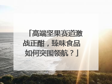 高端坚果赛道激战正酣，臻味食品如何突围领航？