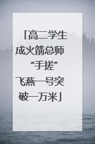 高二学生成火箭总师 “手搓”飞燕一号突破一万米
