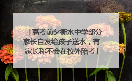 高考前夕衡水中学部分家长自发给孩子送水，有家长称不会在校外陪考
