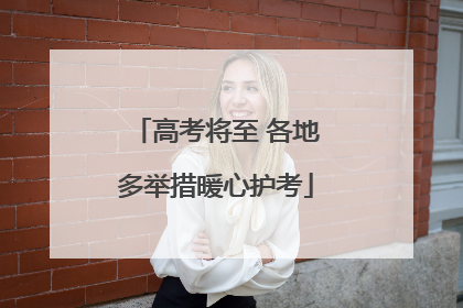 高考将至 各地多举措暖心护考