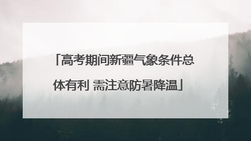高考期间新疆气象条件总体有利 需注意防暑降温