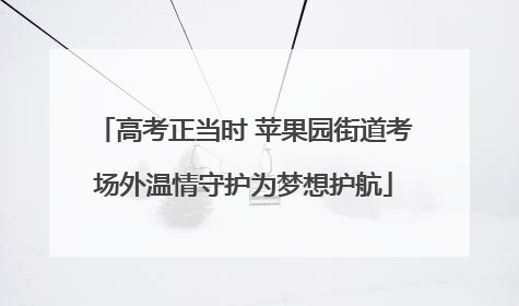高考正当时 苹果园街道考场外温情守护为梦想护航
