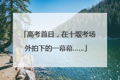 高考首日，在十堰考场外拍下的一幕幕……