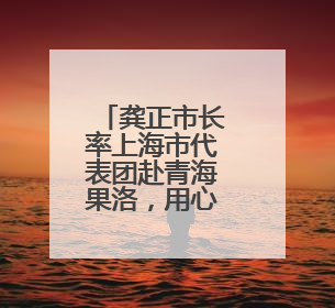 龚正市长率上海市代表团赴青海果洛，用心用情用力做好对口援青工作