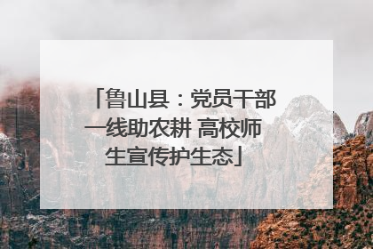 鲁山县：党员干部一线助农耕 高校师生宣传护生态