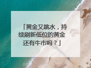 黄金又跳水，持续刷新低位的黄金还有牛市吗？