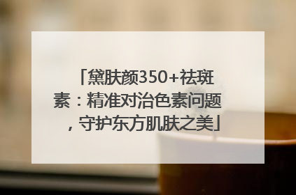 黛肤颜350+祛斑素：精准对治色素问题，守护东方肌肤之美