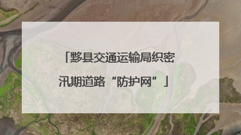 黟县交通运输局织密汛期道路“防护网”