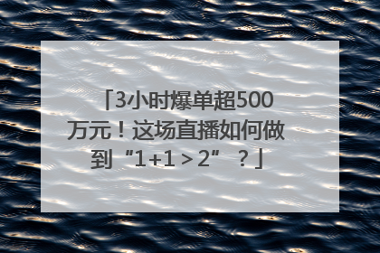 3小时爆单超500万元！这场直播如何做到“1+1＞2”？