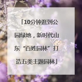10分钟逛到公园绿地，新时代山东“百姓园林”打造五类主题园林