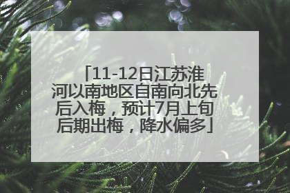 11-12日江苏淮河以南地区自南向北先后入梅，预计7月上旬后期出梅，降水偏多
