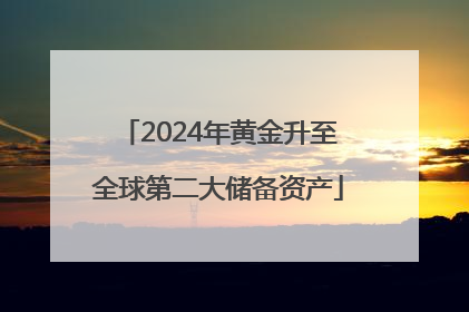 2024年黄金升至全球第二大储备资产