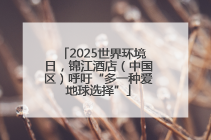 2025世界环境日，锦江酒店（中国区）呼吁“多一种爱地球选择”