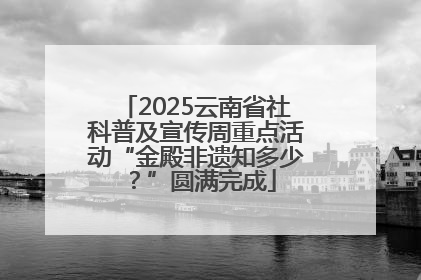 2025云南省社科普及宣传周重点活动“金殿非遗知多少？”圆满完成