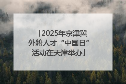 2025年京津冀外籍人才“中国日”活动在天津举办