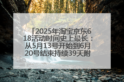 2025年淘宝京东618活动时间史上最长：从5月13号开始到6月20号结束持续39天附详细时间表一览