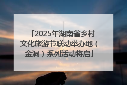 2025年湖南省乡村文化旅游节联动举办地（金洞）系列活动将启