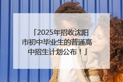 2025年招收沈阳市初中毕业生的普通高中招生计划公布！