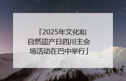2025年文化和自然遗产日四川主会场活动在巴中举行