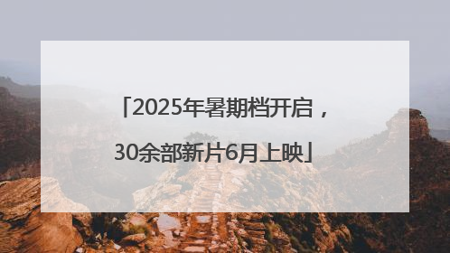 2025年暑期档开启，30余部新片6月上映