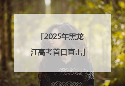 2025年黑龙江高考首日直击