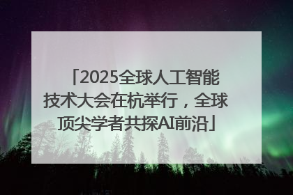 2025全球人工智能技术大会在杭举行，全球顶尖学者共探AI前沿