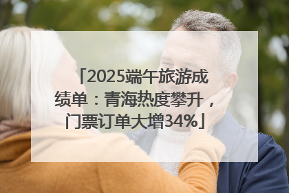 2025端午旅游成绩单：青海热度攀升，门票订单大增34%