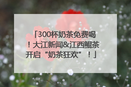 300杯奶茶免费喝！大江新闻&江西鲲茶开启“奶茶狂欢”！