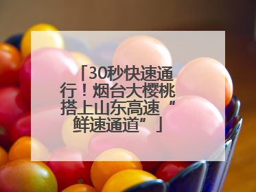 30秒快速通行！烟台大樱桃搭上山东高速“鲜速通道”