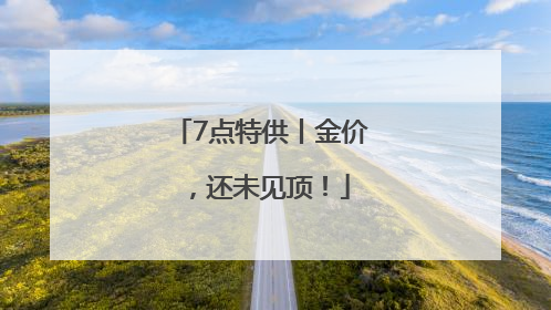7点特供丨金价，还未见顶！