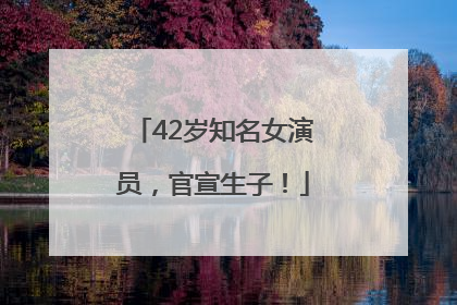 42岁知名女演员，官宣生子！