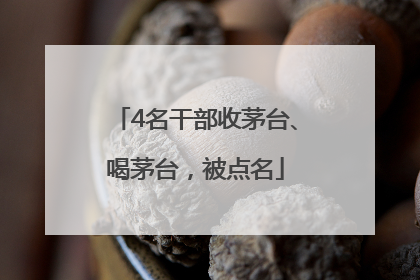 4名干部收茅台、喝茅台，被点名