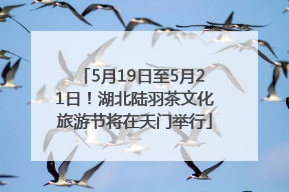 5月19日至5月21日！湖北陆羽茶文化旅游节将在天门举行