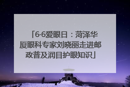 6·6爱眼日：菏泽华厦眼科专家刘晓丽走进邮政普及润目护眼知识
