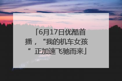 6月17日优酷首播，“我的机车女孩”正加速飞驰而来