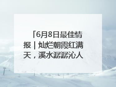 6月8日最佳情报｜灿烂朝霞红满天，溪水潺潺沁人心！恭喜获奖