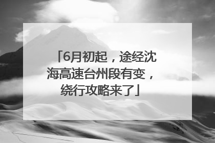 6月初起，途经沈海高速台州段有变，绕行攻略来了