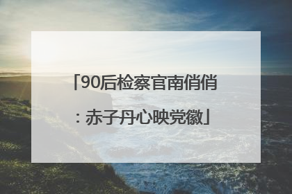 90后检察官南俏俏：赤子丹心映党徽