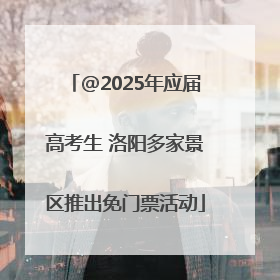 @2025年应届高考生 洛阳多家景区推出免门票活动