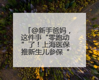 @新手爸妈，这件事“零跑动”了！上海医保推新生儿参保“免申办”服务