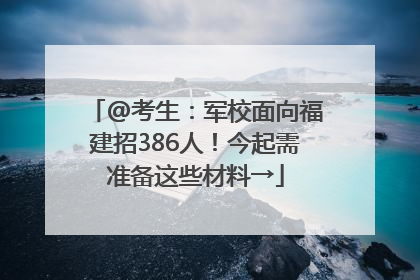 @考生：军校面向福建招386人！今起需准备这些材料→