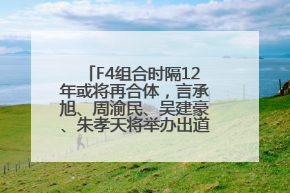 F4组合时隔12年或将再合体，言承旭、周渝民、吴建豪、朱孝天将举办出道25周年演唱会