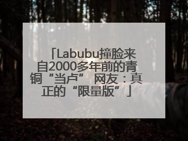 Labubu撞脸来自2000多年前的青铜“当卢” 网友：真正的“限量版”