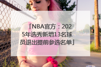 NBA官方：2025年选秀新增13名球员退出提前参选名单