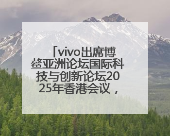 vivo出席博鳌亚洲论坛国际科技与创新论坛2025年香港会议，共话人工智能未来图景
